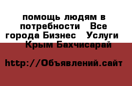 помощь людям в потребности - Все города Бизнес » Услуги   . Крым,Бахчисарай